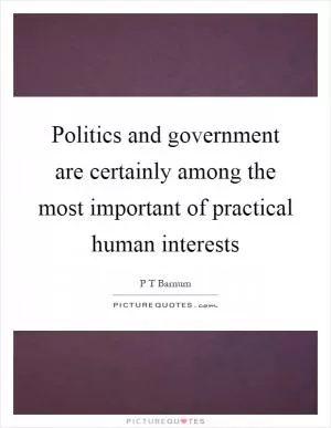 Politics and government are certainly among the most important of practical human interests Picture Quote #1