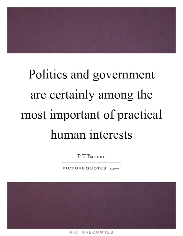 Politics and government are certainly among the most important of practical human interests Picture Quote #1