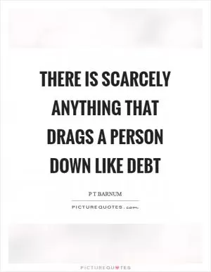 There is scarcely anything that drags a person down like debt Picture Quote #1