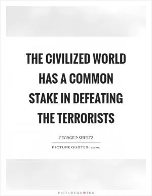 The civilized world has a common stake in defeating the terrorists Picture Quote #1