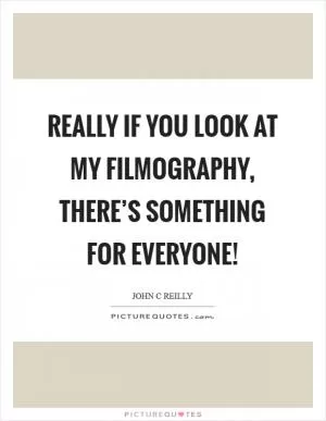 Really if you look at my filmography, there’s something for everyone! Picture Quote #1