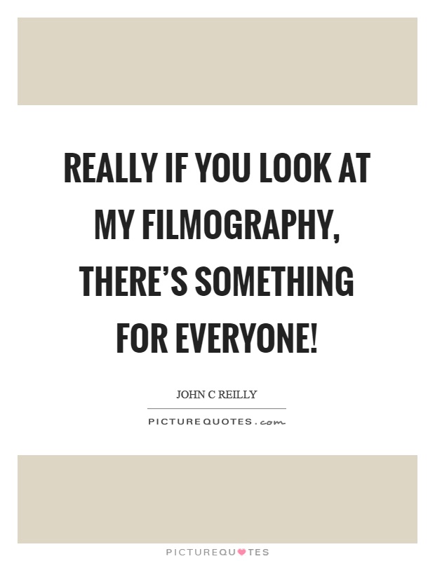 Really if you look at my filmography, there's something for everyone! Picture Quote #1