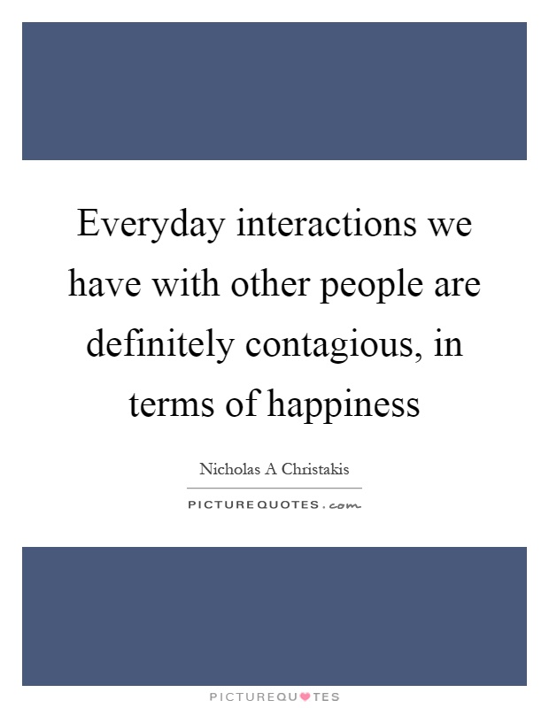 Everyday interactions we have with other people are definitely contagious, in terms of happiness Picture Quote #1