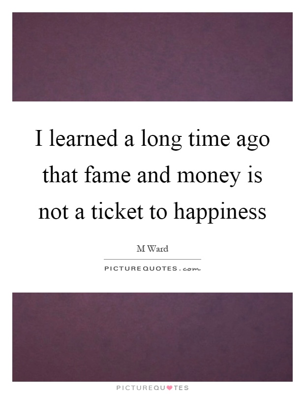 I learned a long time ago that fame and money is not a ticket to happiness Picture Quote #1