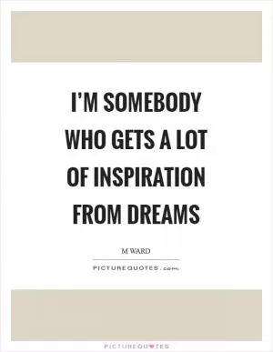 I’m somebody who gets a lot of inspiration from dreams Picture Quote #1