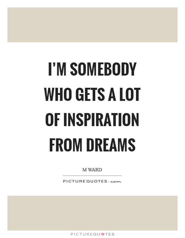I'm somebody who gets a lot of inspiration from dreams Picture Quote #1