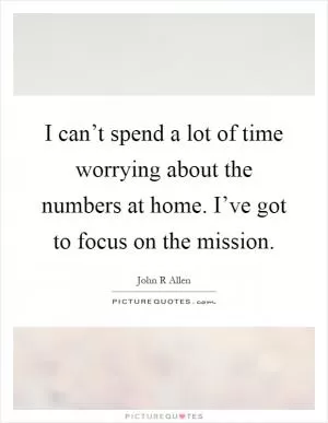 I can’t spend a lot of time worrying about the numbers at home. I’ve got to focus on the mission Picture Quote #1