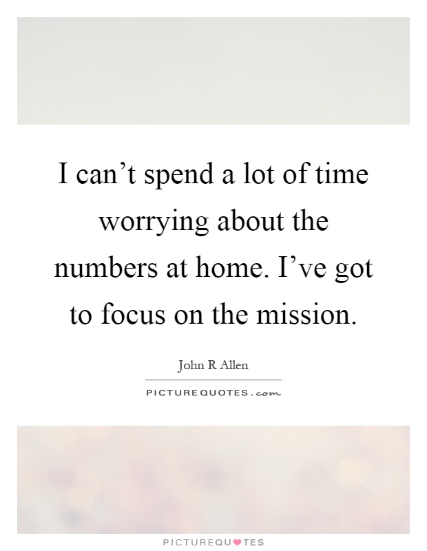 I can't spend a lot of time worrying about the numbers at home. I've got to focus on the mission Picture Quote #1