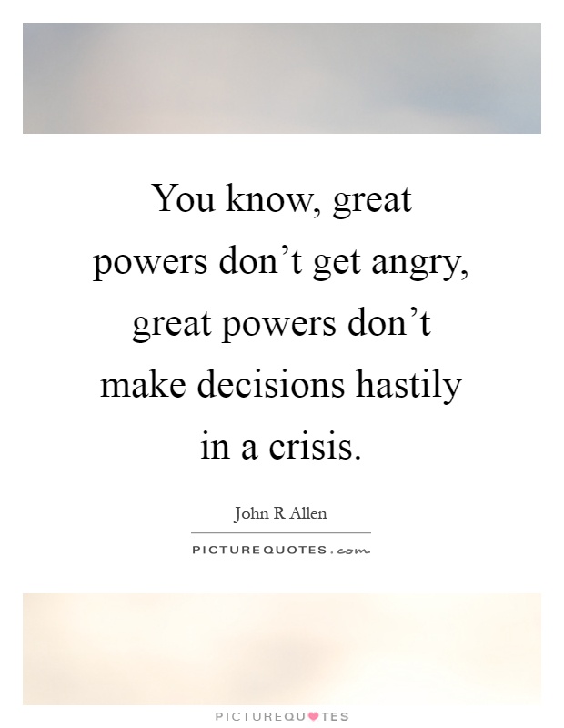 You know, great powers don't get angry, great powers don't make decisions hastily in a crisis Picture Quote #1