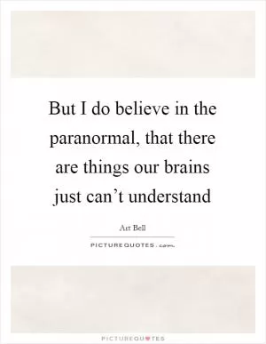 But I do believe in the paranormal, that there are things our brains just can’t understand Picture Quote #1