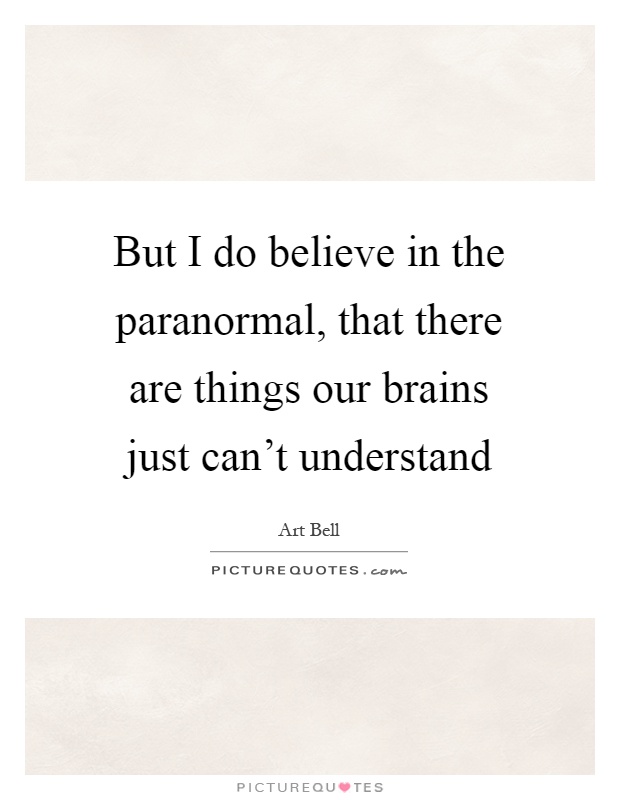 But I do believe in the paranormal, that there are things our brains just can't understand Picture Quote #1