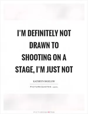 I’m definitely not drawn to shooting on a stage, I’m just not Picture Quote #1