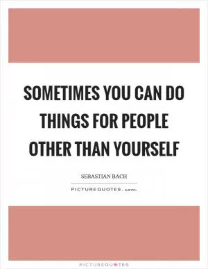 Sometimes you can do things for people other than yourself Picture Quote #1