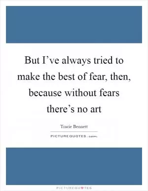 But I’ve always tried to make the best of fear, then, because without fears there’s no art Picture Quote #1