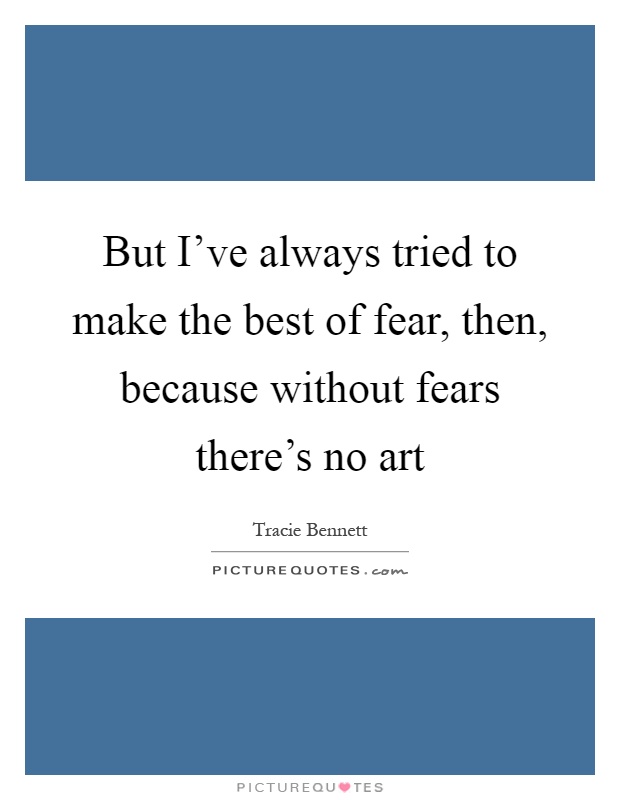 But I've always tried to make the best of fear, then, because without fears there's no art Picture Quote #1