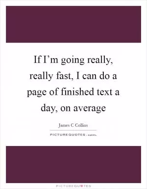 If I’m going really, really fast, I can do a page of finished text a day, on average Picture Quote #1