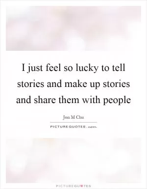 I just feel so lucky to tell stories and make up stories and share them with people Picture Quote #1