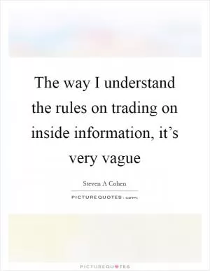 The way I understand the rules on trading on inside information, it’s very vague Picture Quote #1