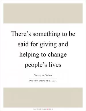 There’s something to be said for giving and helping to change people’s lives Picture Quote #1