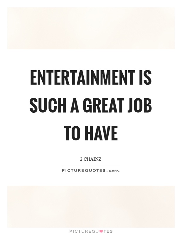 Entertainment is such a great job to have Picture Quote #1
