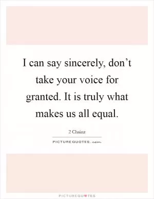 I can say sincerely, don’t take your voice for granted. It is truly what makes us all equal Picture Quote #1