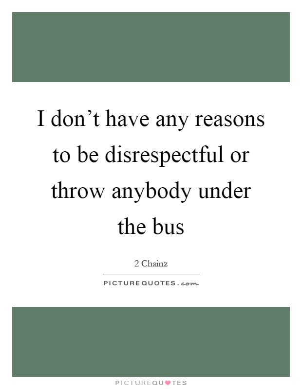 I don't have any reasons to be disrespectful or throw anybody under the bus Picture Quote #1