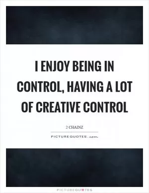 I enjoy being in control, having a lot of creative control Picture Quote #1