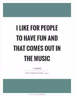 I like for people to have fun and that comes out in the music Picture Quote #1