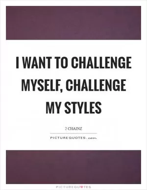 I want to challenge myself, challenge my styles Picture Quote #1