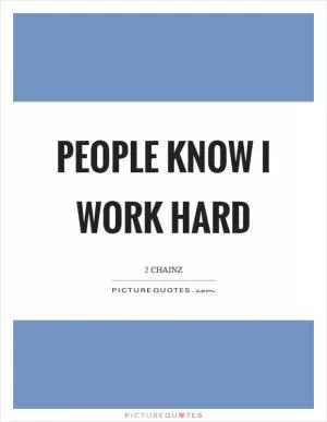 People know I work hard Picture Quote #1