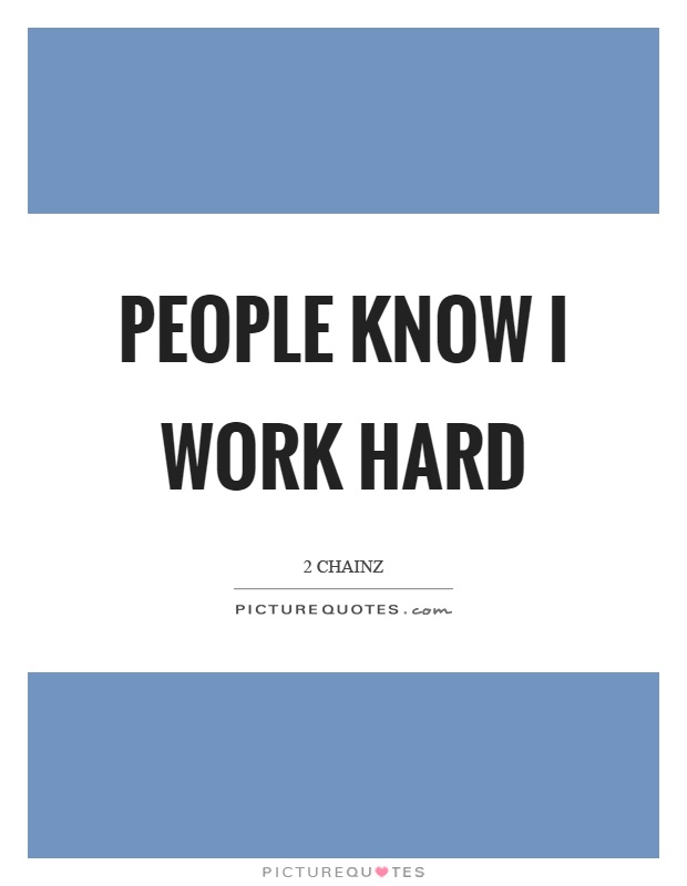 People know I work hard Picture Quote #1