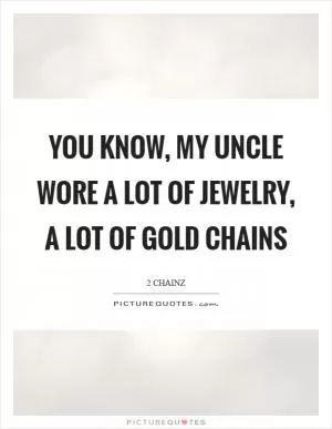 You know, my uncle wore a lot of jewelry, a lot of gold chains Picture Quote #1