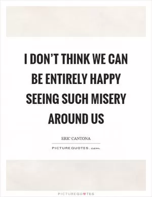 I don’t think we can be entirely happy seeing such misery around us Picture Quote #1