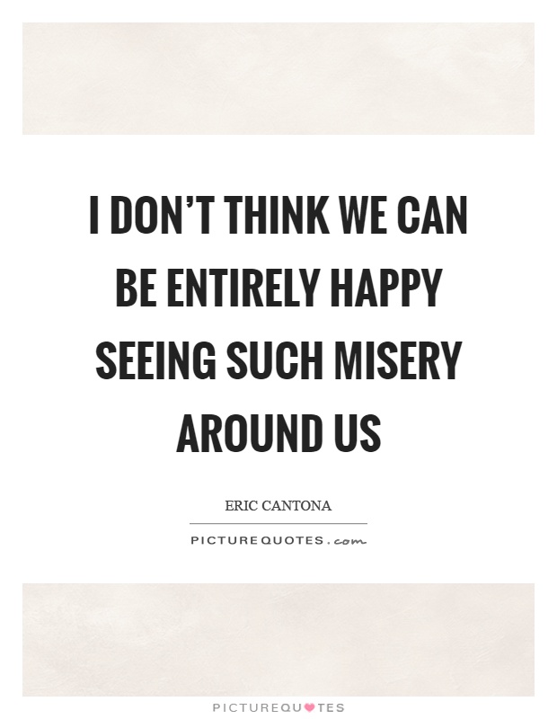 I don't think we can be entirely happy seeing such misery around us Picture Quote #1