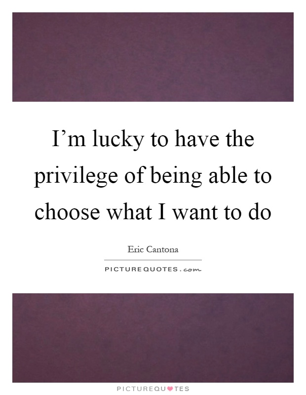 I'm lucky to have the privilege of being able to choose what I want to do Picture Quote #1