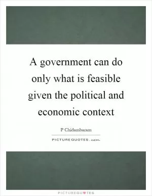 A government can do only what is feasible given the political and economic context Picture Quote #1