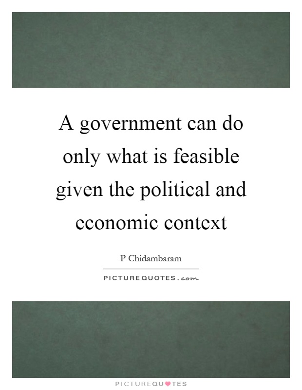 A government can do only what is feasible given the political and economic context Picture Quote #1