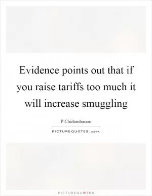 Evidence points out that if you raise tariffs too much it will increase smuggling Picture Quote #1