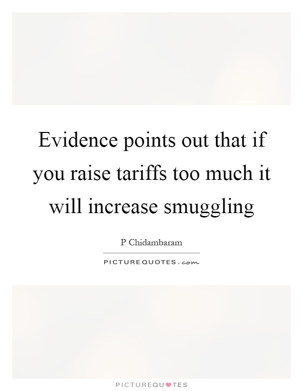 Evidence points out that if you raise tariffs too much it will increase smuggling Picture Quote #1