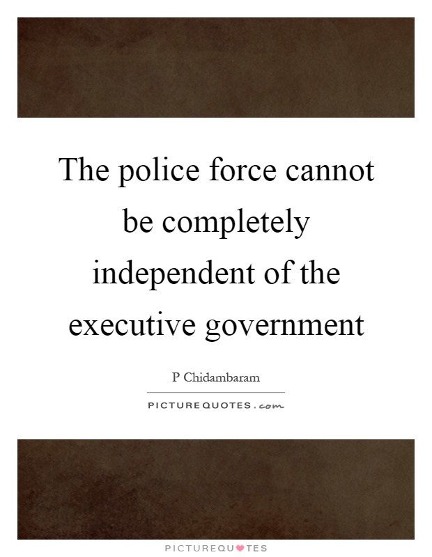 The police force cannot be completely independent of the executive government Picture Quote #1