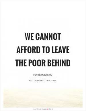 We cannot afford to leave the poor behind Picture Quote #1