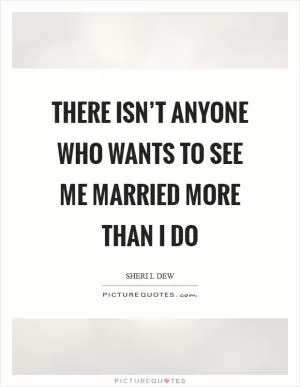 There isn’t anyone who wants to see me married more than I do Picture Quote #1