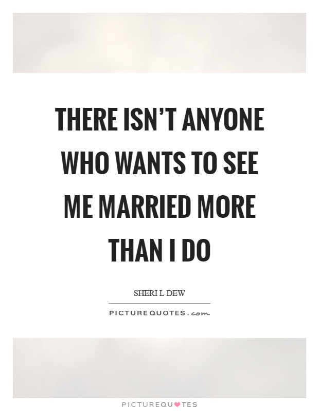 There isn't anyone who wants to see me married more than I do Picture Quote #1