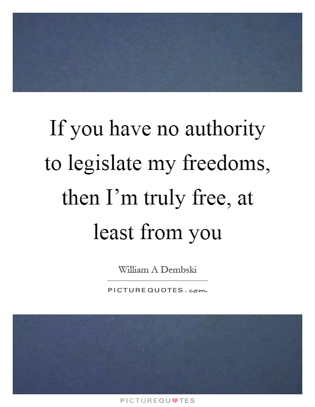 If you have no authority to legislate my freedoms, then I'm truly free, at least from you Picture Quote #1