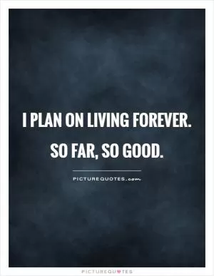 I plan on living forever. So far, so good Picture Quote #1