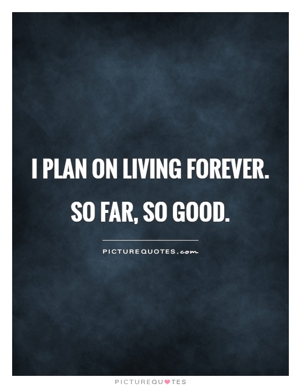 I plan on living forever. So far, so good Picture Quote #1