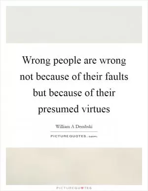 Wrong people are wrong not because of their faults but because of their presumed virtues Picture Quote #1