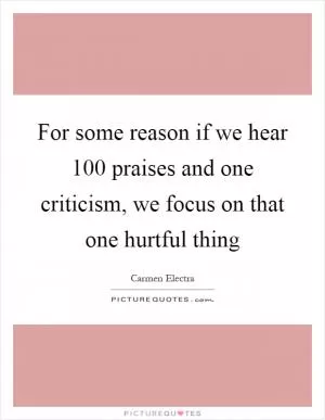 For some reason if we hear 100 praises and one criticism, we focus on that one hurtful thing Picture Quote #1