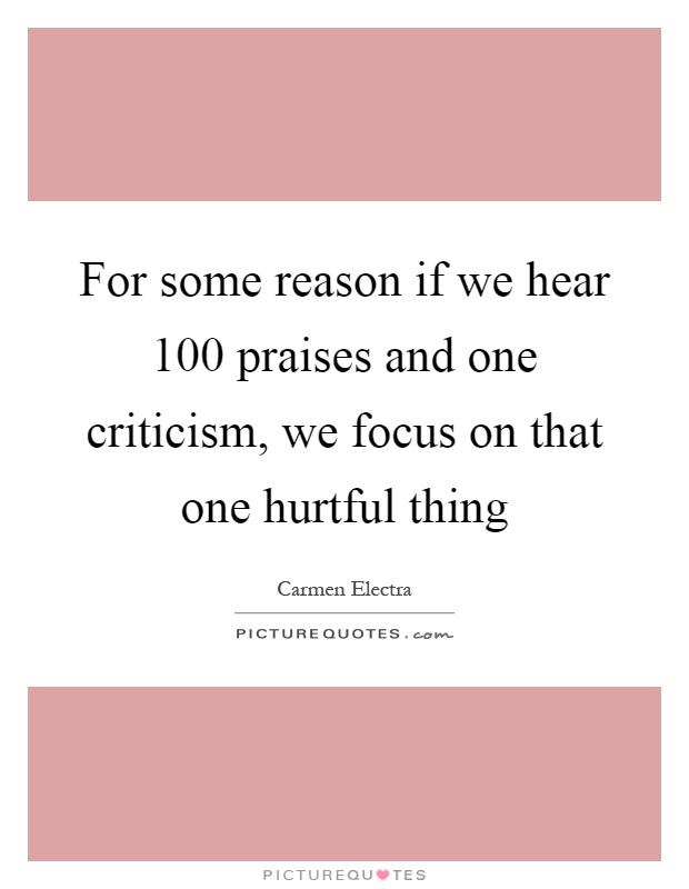 For some reason if we hear 100 praises and one criticism, we focus on that one hurtful thing Picture Quote #1