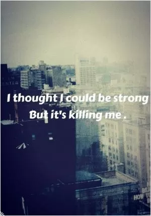 I thought I could be strong but it’s killing me Picture Quote #1